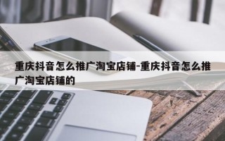 重庆抖音怎么推广淘宝店铺-重庆抖音怎么推广淘宝店铺的