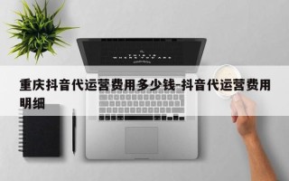 重庆抖音代运营费用多少钱-抖音代运营费用明细