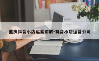 重庆抖音小店运营讲解-抖音小店运营公司