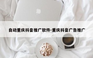 自动重庆抖音推广软件-重庆抖音广告推广