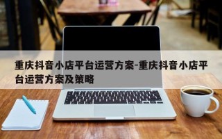 重庆抖音小店平台运营方案-重庆抖音小店平台运营方案及策略