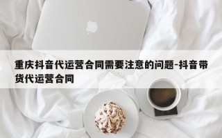 重庆抖音代运营合同需要注意的问题-抖音带货代运营合同