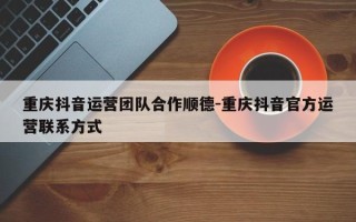 重庆抖音运营团队合作顺德-重庆抖音官方运营联系方式