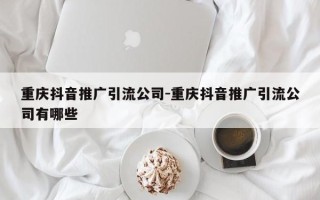 重庆抖音推广引流公司-重庆抖音推广引流公司有哪些