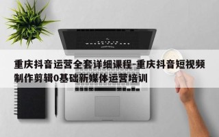 重庆抖音运营全套详细课程-重庆抖音短视频制作剪辑0基础新媒体运营培训