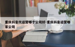 重庆抖音代运营哪个公司好-重庆抖音运营哪家公司