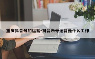 重庆抖音号的运营-抖音账号运营是什么工作