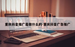 重庆抖音推广是做什么的-重庆抖音广告推广