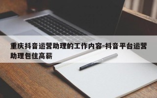 重庆抖音运营助理的工作内容-抖音平台运营助理包住高薪