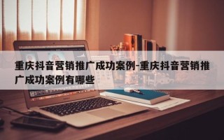 重庆抖音营销推广成功案例-重庆抖音营销推广成功案例有哪些