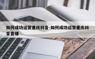 如何成功运营重庆抖音-如何成功运营重庆抖音直播