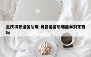 重庆抖音运营助理-抖音运营助理能学到东西吗