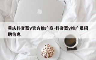 重庆抖音蓝v官方推广商-抖音蓝v推广员招聘信息