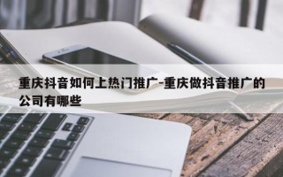 重庆抖音如何上热门推广-重庆做抖音推广的公司有哪些