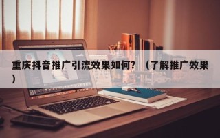 重庆抖音推广引流效果如何？（了解推广效果）