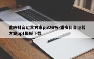 重庆抖音运营方案ppt模板-重庆抖音运营方案ppt模板下载