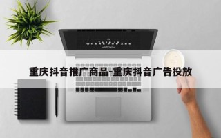 重庆抖音推广商品-重庆抖音广告投放