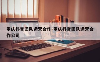 重庆抖音团队运营合作-重庆抖音团队运营合作公司