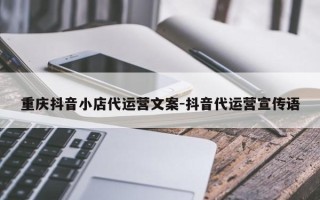 重庆抖音小店代运营文案-抖音代运营宣传语