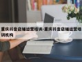 重庆抖音店铺运营培训-重庆抖音店铺运营培训机构