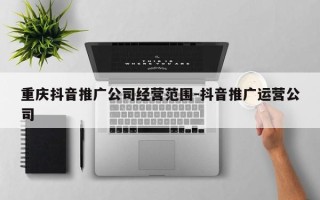 重庆抖音推广公司经营范围-抖音推广运营公司