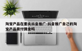 淘宝产品在重庆抖音推广-抖音推广自己的淘宝产品需付佣金吗