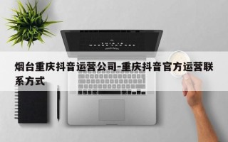 烟台重庆抖音运营公司-重庆抖音官方运营联系方式