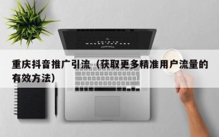 重庆抖音推广引流（获取更多精准用户流量的有效方法）