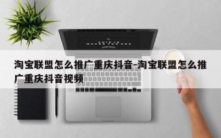 淘宝联盟怎么推广重庆抖音-淘宝联盟怎么推广重庆抖音视频