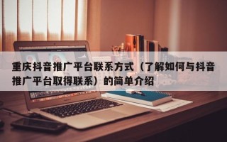 重庆抖音推广平台联系方式（了解如何与抖音推广平台取得联系）的简单介绍