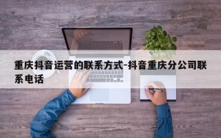 重庆抖音运营的联系方式-抖音重庆分公司联系电话