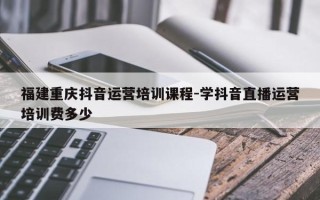 福建重庆抖音运营培训课程-学抖音直播运营培训费多少