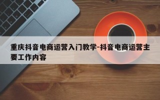 重庆抖音电商运营入门教学-抖音电商运营主要工作内容