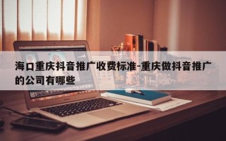 海口重庆抖音推广收费标准-重庆做抖音推广的公司有哪些