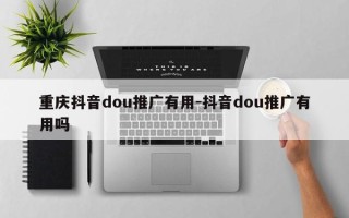 重庆抖音dou推广有用-抖音dou推广有用吗