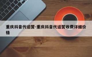 重庆抖音代运营-重庆抖音代运营收费详细价格