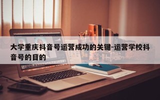 大学重庆抖音号运营成功的关键-运营学校抖音号的目的