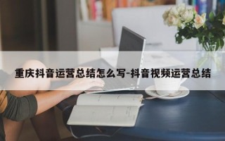 重庆抖音运营总结怎么写-抖音视频运营总结