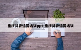 重庆抖音运营培训ppt-重庆抖音运营培训