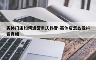 实体门店如何运营重庆抖音-实体店怎么做抖音直播