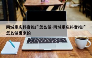 同城重庆抖音推广怎么做-同城重庆抖音推广怎么做出来的