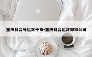 重庆抖音号运营干货-重庆抖音运营哪家公司