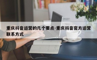 重庆抖音运营的几个要点-重庆抖音官方运营联系方式