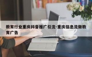 教育行业重庆抖音推广引流-重庆信息流做教育广告