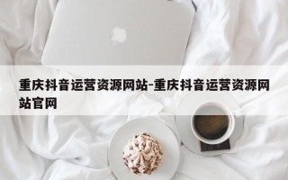 重庆抖音运营资源网站-重庆抖音运营资源网站官网