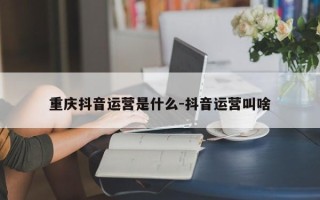 重庆抖音运营是什么-抖音运营叫啥