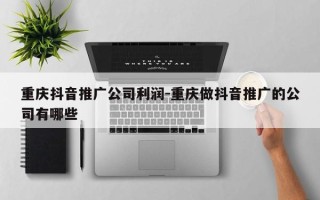 重庆抖音推广公司利润-重庆做抖音推广的公司有哪些