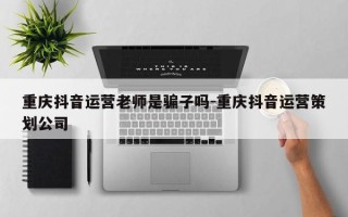 重庆抖音运营老师是骗子吗-重庆抖音运营策划公司