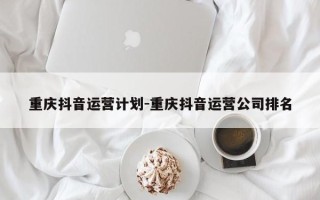 重庆抖音运营计划-重庆抖音运营公司排名