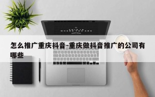 怎么推广重庆抖音-重庆做抖音推广的公司有哪些